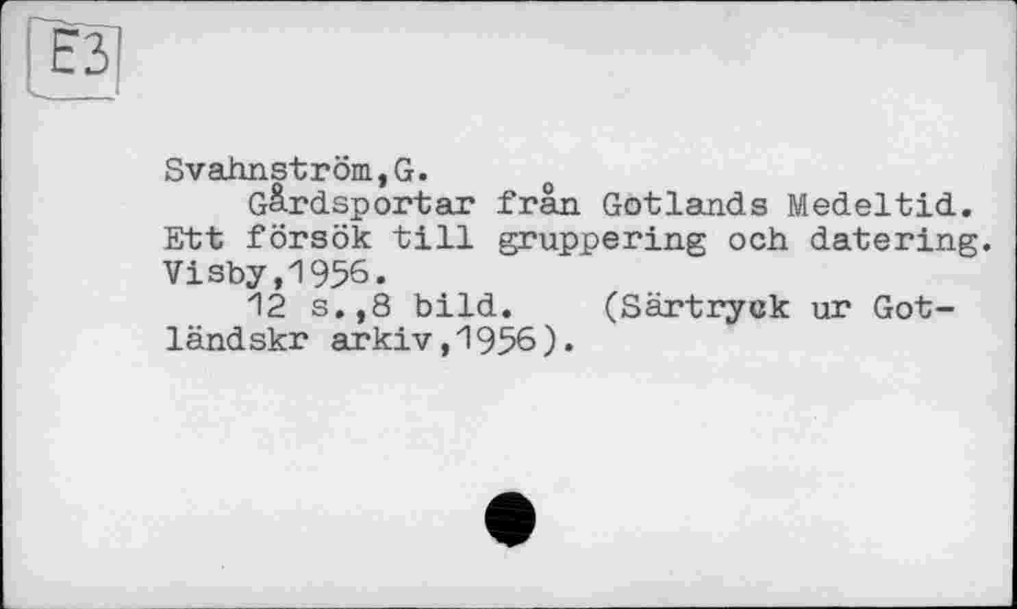 ﻿Svahnström,G.
G^rdsportar frân Gotlands Medeltid. Ett försök till gruppering och datering. Visby,1956.
12 s.,8 bild. (Särtryck ur Got-ländskr arkiv,1956).